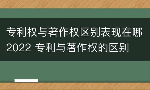 专利权与著作权区别表现在哪2022 专利与著作权的区别