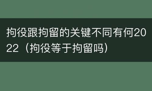 拘役跟拘留的关键不同有何2022（拘役等于拘留吗）