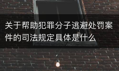 关于帮助犯罪分子逃避处罚案件的司法规定具体是什么