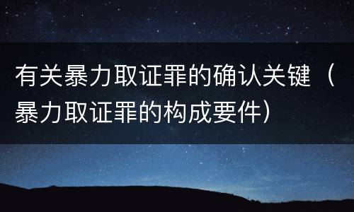 有关暴力取证罪的确认关键（暴力取证罪的构成要件）