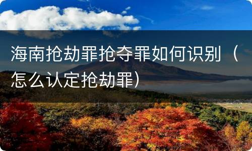 海南抢劫罪抢夺罪如何识别（怎么认定抢劫罪）