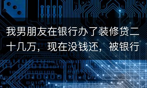 我男朋友在银行办了装修贷二十几万，现在没钱还，被银行起诉信用卡诈骗请问他会坐牢吗