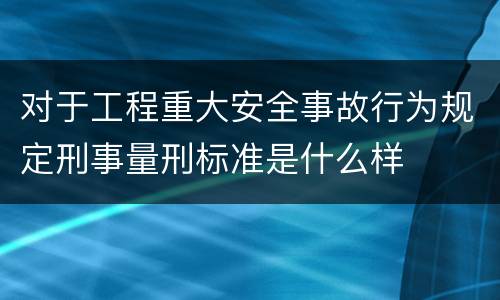 对于工程重大安全事故行为规定刑事量刑标准是什么样