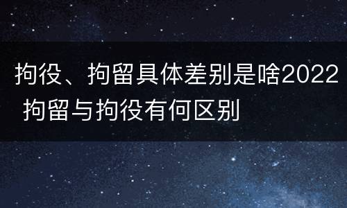 拘役、拘留具体差别是啥2022 拘留与拘役有何区别