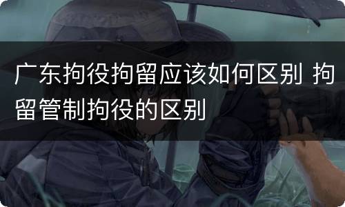 广东拘役拘留应该如何区别 拘留管制拘役的区别