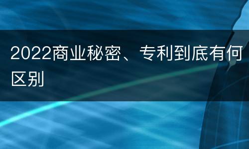 2022商业秘密、专利到底有何区别