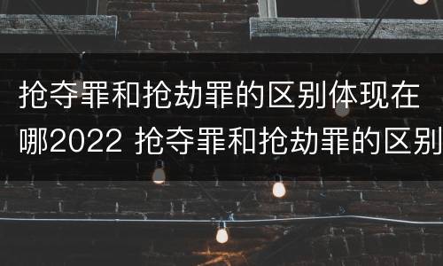 抢夺罪和抢劫罪的区别体现在哪2022 抢夺罪和抢劫罪的区别体现在哪2022年