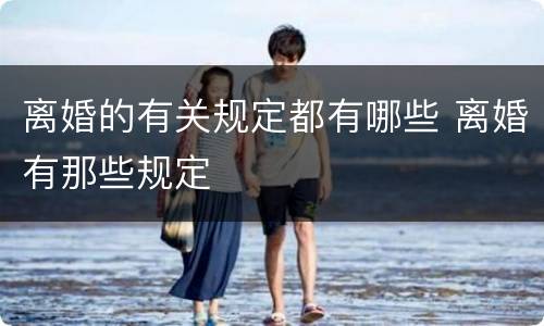 离婚的有关规定都有哪些 离婚有那些规定