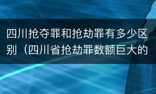 四川抢夺罪和抢劫罪有多少区别（四川省抢劫罪数额巨大的标准）