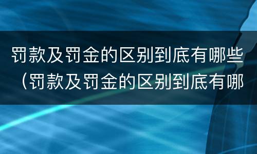 罚款及罚金的区别到底有哪些（罚款及罚金的区别到底有哪些方面）