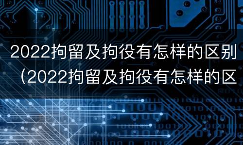 2022拘留及拘役有怎样的区别（2022拘留及拘役有怎样的区别呢）