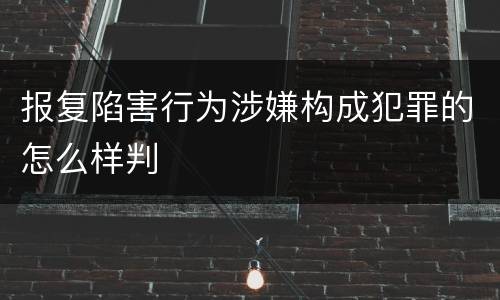 报复陷害行为涉嫌构成犯罪的怎么样判