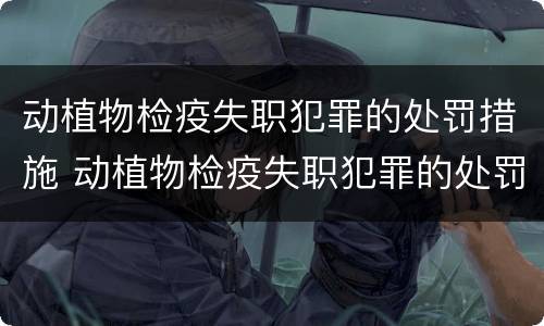 动植物检疫失职犯罪的处罚措施 动植物检疫失职犯罪的处罚措施有