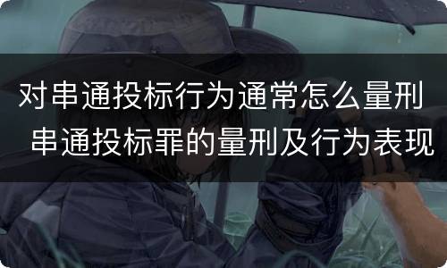 对串通投标行为通常怎么量刑 串通投标罪的量刑及行为表现