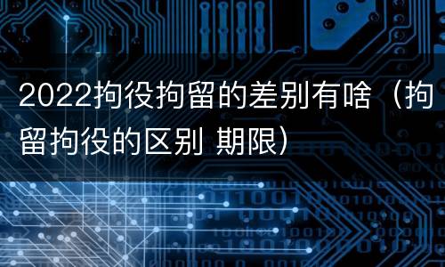 2022拘役拘留的差别有啥（拘留拘役的区别 期限）