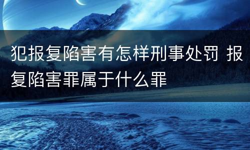 犯报复陷害有怎样刑事处罚 报复陷害罪属于什么罪