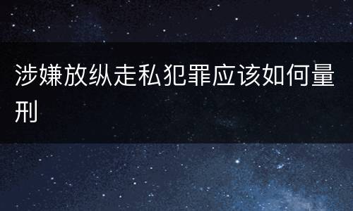 涉嫌放纵走私犯罪应该如何量刑