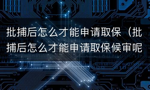 批捕后怎么才能申请取保（批捕后怎么才能申请取保候审呢）