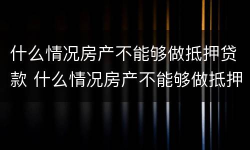 什么情况房产不能够做抵押贷款 什么情况房产不能够做抵押贷款业务