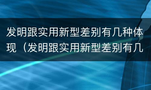 发明跟实用新型差别有几种体现（发明跟实用新型差别有几种体现）