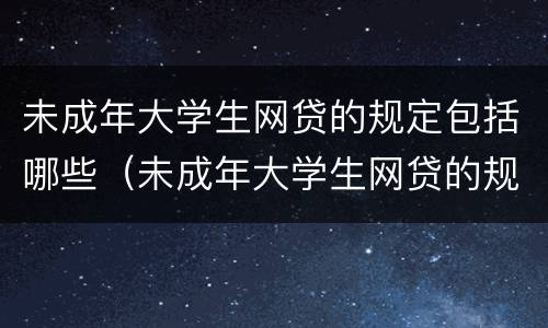 未成年大学生网贷的规定包括哪些（未成年大学生网贷的规定包括哪些内容）