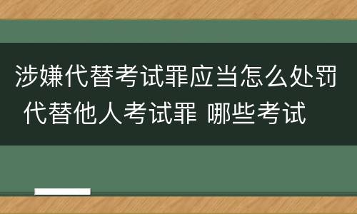 涉嫌代替考试罪应当怎么处罚 代替他人考试罪 哪些考试