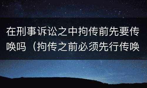 在刑事诉讼之中拘传前先要传唤吗（拘传之前必须先行传唤）