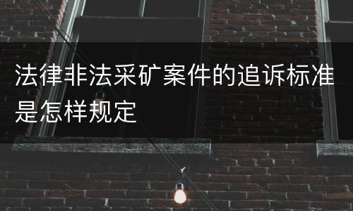 法律非法采矿案件的追诉标准是怎样规定