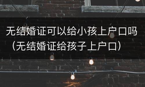 无结婚证可以给小孩上户口吗（无结婚证给孩子上户口）