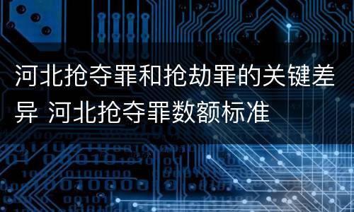 河北抢夺罪和抢劫罪的关键差异 河北抢夺罪数额标准