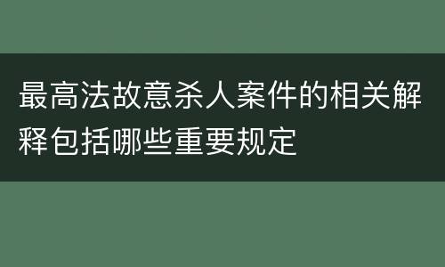 最高法故意杀人案件的相关解释包括哪些重要规定