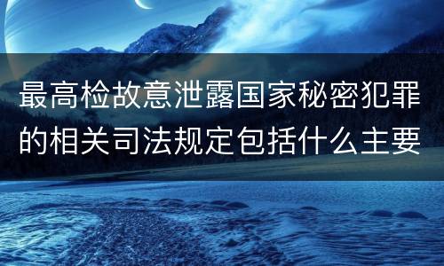 最高检故意泄露国家秘密犯罪的相关司法规定包括什么主要内容