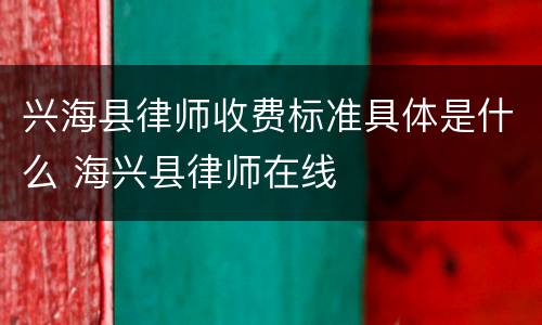 兴海县律师收费标准具体是什么 海兴县律师在线