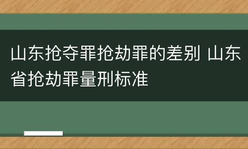 山东抢夺罪抢劫罪的差别 山东省抢劫罪量刑标准