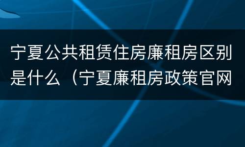 宁夏公共租赁住房廉租房区别是什么（宁夏廉租房政策官网）