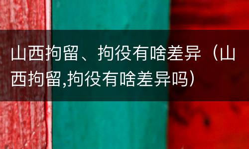 山西拘留、拘役有啥差异（山西拘留,拘役有啥差异吗）