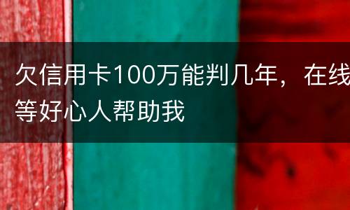 欠信用卡100万能判几年，在线等好心人帮助我