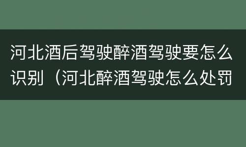 河北酒后驾驶醉酒驾驶要怎么识别（河北醉酒驾驶怎么处罚）