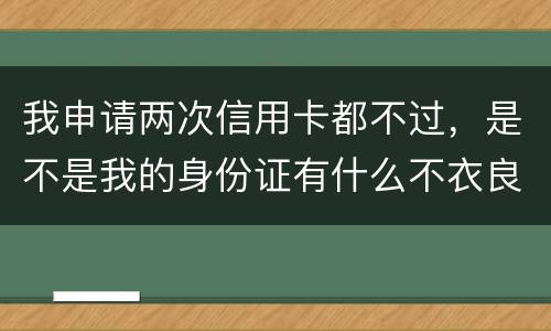 我申请两次信用卡都不过，是不是我的身份证有什么不衣良做法