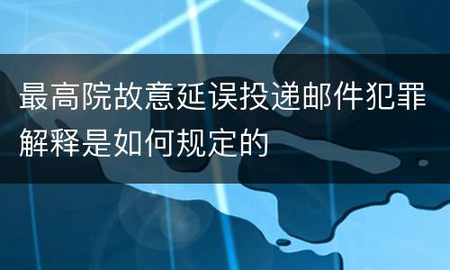 最高院故意延误投递邮件犯罪解释是如何规定的