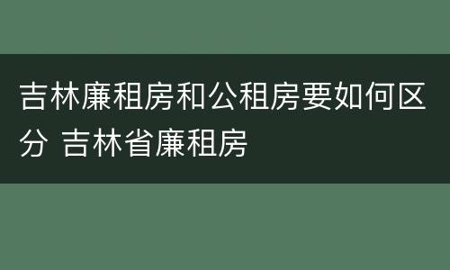 吉林廉租房和公租房要如何区分 吉林省廉租房