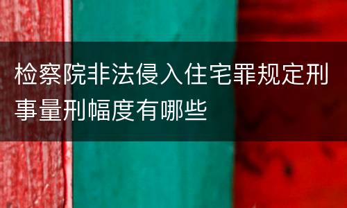 检察院非法侵入住宅罪规定刑事量刑幅度有哪些