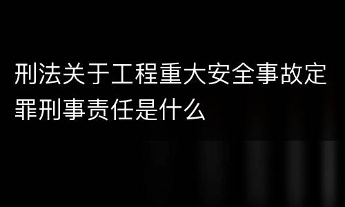 刑法关于工程重大安全事故定罪刑事责任是什么