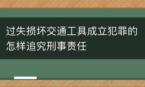 过失损坏交通工具成立犯罪的怎样追究刑事责任