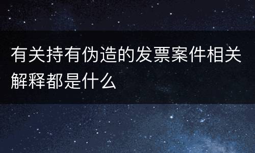 有关持有伪造的发票案件相关解释都是什么