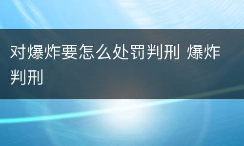 对爆炸要怎么处罚判刑 爆炸 判刑