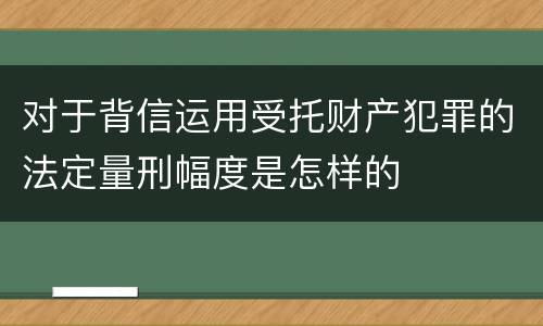 对于背信运用受托财产犯罪的法定量刑幅度是怎样的