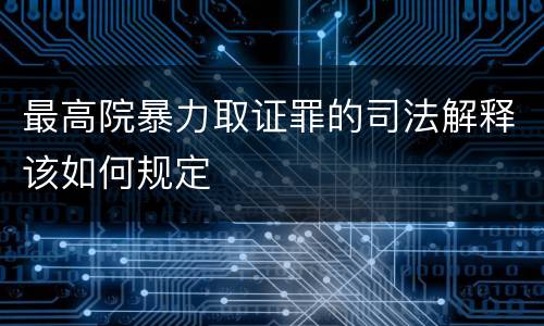 最高院暴力取证罪的司法解释该如何规定