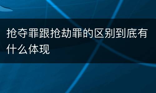 抢夺罪跟抢劫罪的区别到底有什么体现