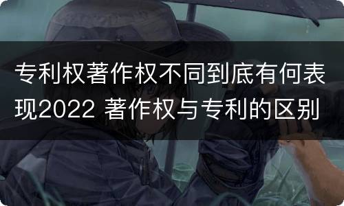 专利权著作权不同到底有何表现2022 著作权与专利的区别